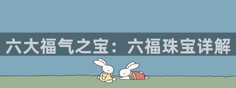 众联别墅g座上腾娱乐有限公司：六大福气之宝：六福珠宝详解