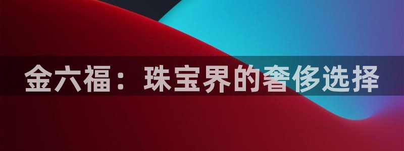 众腾娱乐梦幻演艺店：金六福：珠宝界的奢侈选择