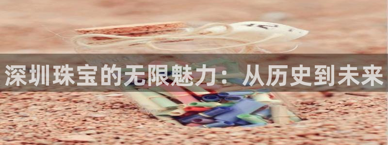 楚雄众腾娱乐是干什么的：深圳珠宝的无限魅力：从历史到未来