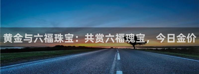 众腾娱乐注册：黄金与六福珠宝：共赏六福瑰宝，今日金价