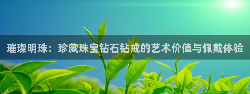 内蒙古众腾娱乐文化法人：璀璨明珠：珍藏珠宝钻石钻戒的艺术价值