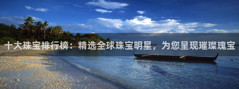 众腾娱乐平台下载：十大珠宝排行榜：精选全球珠宝明星，为您呈现
