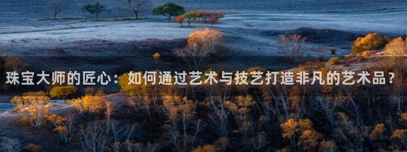 众腾娱乐文化怎么样：珠宝大师的匠心：如何通过艺术与技艺打造非