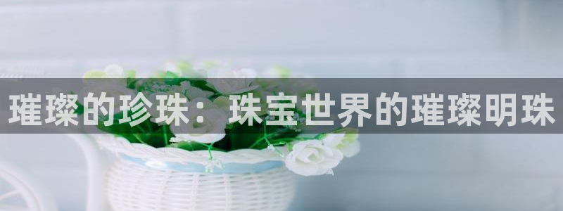 众腾娱乐蚀 7O935：璀璨的珍珠：珠宝世界的璀璨明珠