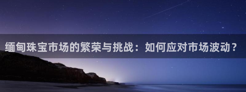 众腾娱乐开户：缅甸珠宝市场的繁荣与挑战：如何应对市场波动？
