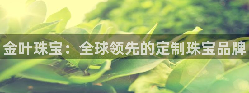 腾耀娱乐29999出众：金叶珠宝：全球领先的定制珠宝品牌