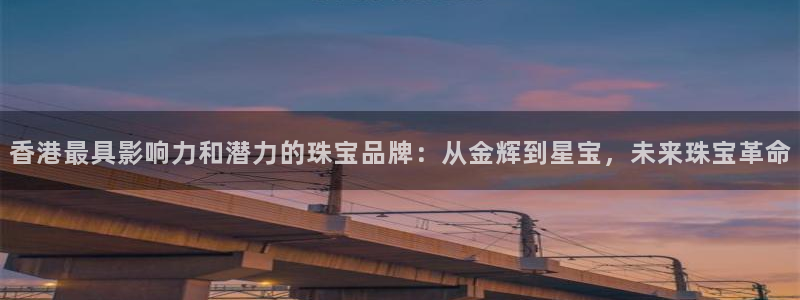 腾耀娱乐众推55312：香港最具影响力和潜力的珠宝品牌：从金