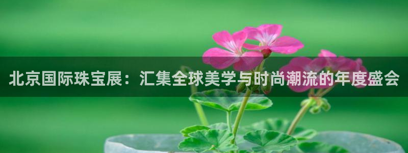 腾耀娱乐众320059：北京国际珠宝展：汇集全球美学与时尚潮