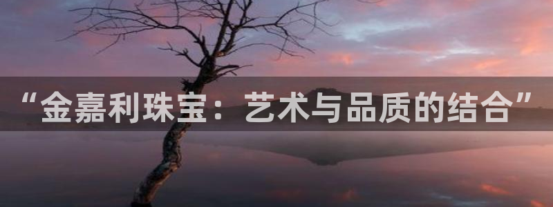 楚雄众腾娱乐：“金嘉利珠宝：艺术与品质的结合”