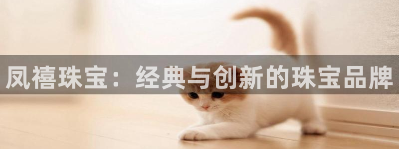 众腾娱乐平台官网入口：凤禧珠宝：经典与创新的珠宝品牌