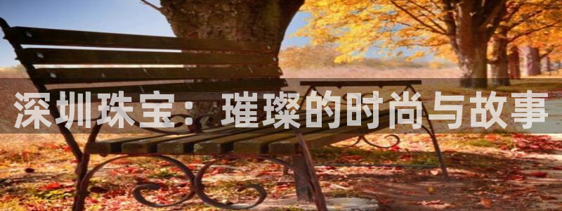 云南众腾娱乐：深圳珠宝：璀璨的时尚与故事