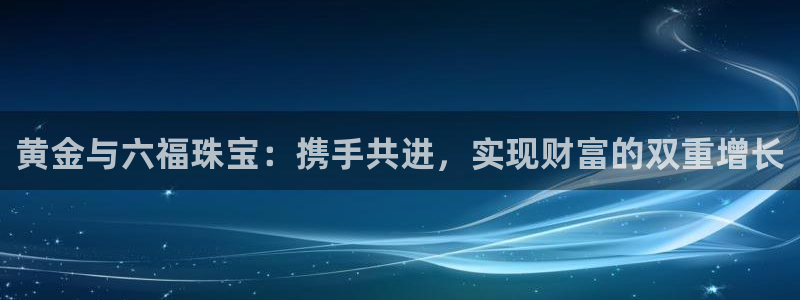 众腾娱乐总代理：黄金与六福珠宝：携手共进，实现财富的双重增长
