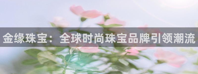 腾耀娱乐众320059：金缘珠宝：全球时尚珠宝品牌引领潮流