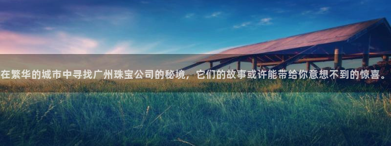 腾众娱乐彩票：在繁华的城市中寻找广州珠宝公司的秘境，它们的故