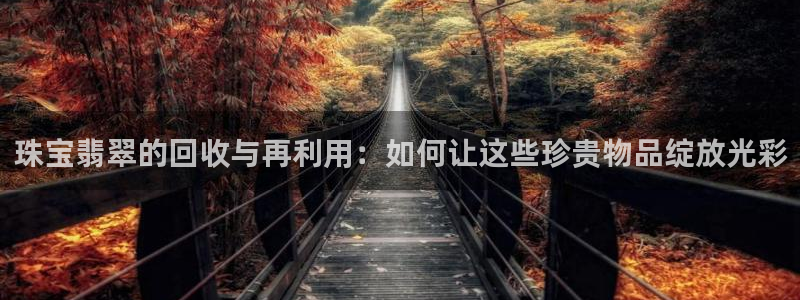 腾众竞技娱乐：珠宝翡翠的回收与再利用：如何让这些珍贵物品绽放