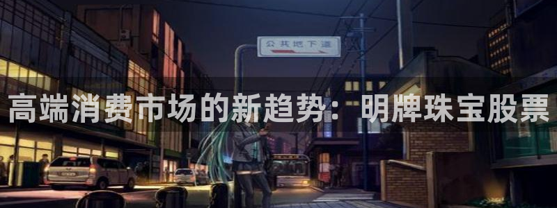腾众娱乐：高端消费市场的新趋势：明牌珠宝股票