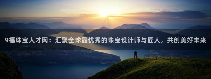 众腾娱乐平台官网入口:9福珠宝人才网:汇聚全球最优秀的珠宝设