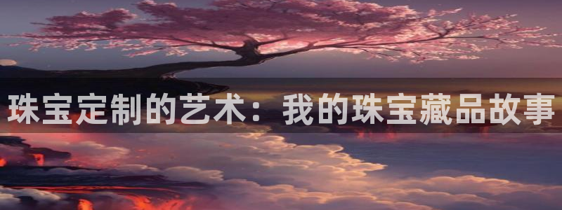 内蒙古众腾娱乐文化法人：珠宝定制的艺术：我的珠宝藏品故事