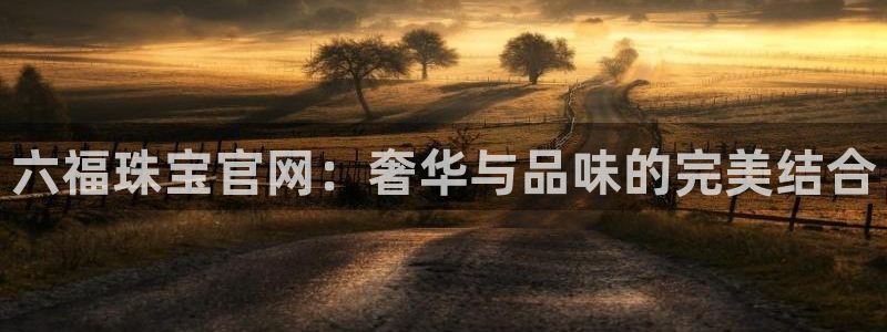 众腾娱乐发7O777：六福珠宝官网：奢华与品味的完美结合