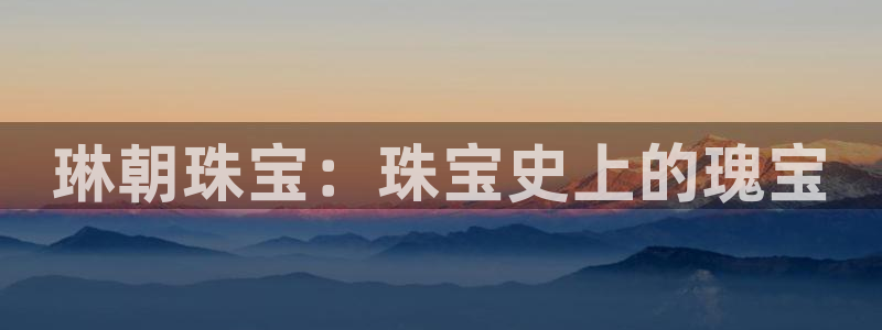 众腾娱乐登录:琳朝珠宝:珠宝史上的瑰宝