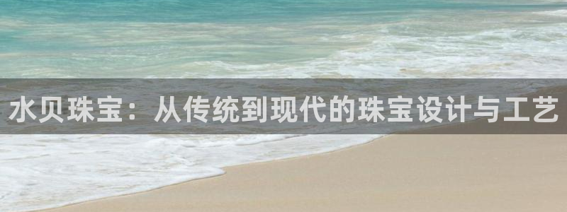 众东腾娱乐客服:水贝珠宝:从传统到现代的珠宝设计与工艺