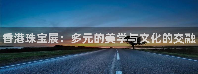 腾耀娱乐众320059：香港珠宝展：多元的美学与文化的交融