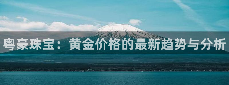 众腾娱乐集团有限公司：粤豪珠宝：黄金价格的最新趋势与分析