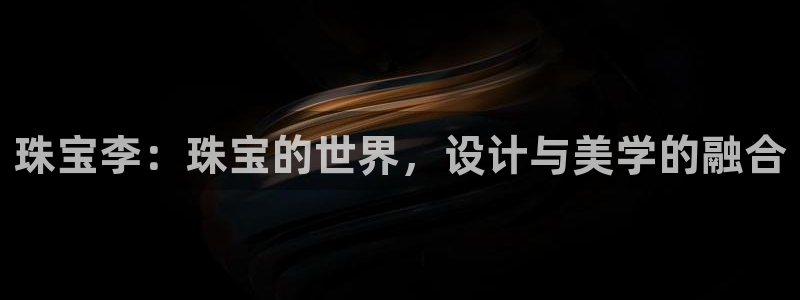 腾众娱乐的彩票靠谱吗：珠宝李：珠宝的世界，设计与美学的融合