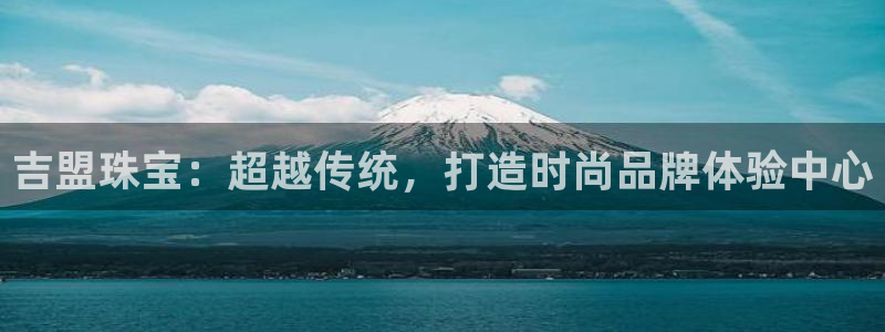 众腾娱乐扣款是正规的吗：吉盟珠宝：超越传统，打造时尚品牌体验