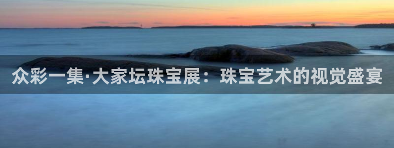 众腾娱乐总代理：众彩一集·大家坛珠宝展：珠宝艺术的视觉盛宴