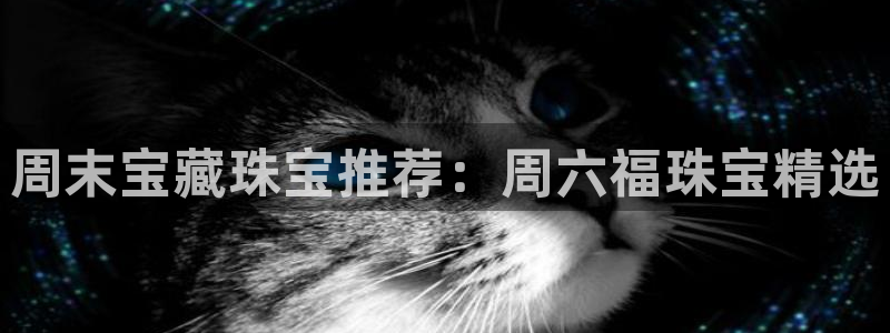 众腾娱乐文化怎么样：周末宝藏珠宝推荐：周六福珠宝精选