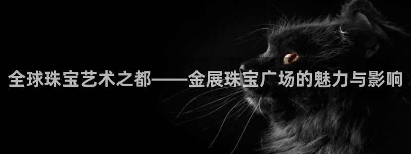 众腾娱乐邵阳：全球珠宝艺术之都——金展珠宝广场的魅力与影响