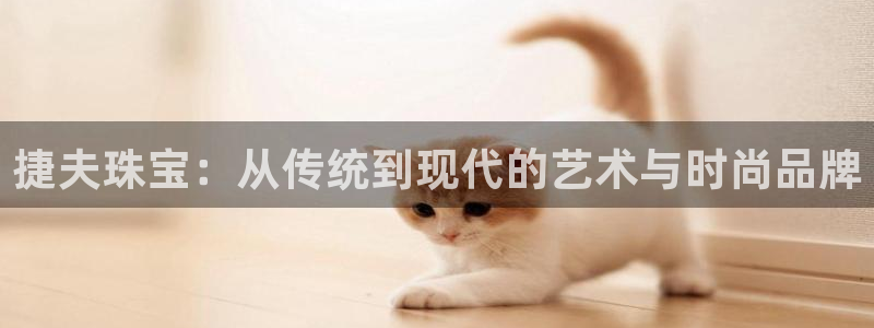 众腾娱乐下7O777：捷夫珠宝：从传统到现代的艺术与时尚品牌
