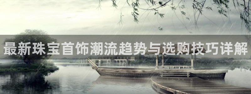 腾众娱乐:最新珠宝首饰潮流趋势与选购技巧详解