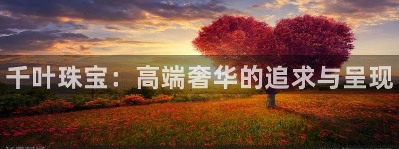 云南众腾娱乐:千叶珠宝:高端奢华的追求与呈现